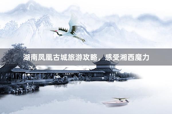 湖南凤凰古城旅游攻略，感受湘西魔力